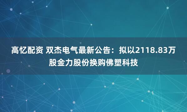 高忆配资 双杰电气最新公告：拟以2118.83万股金力股份换购佛塑科技
