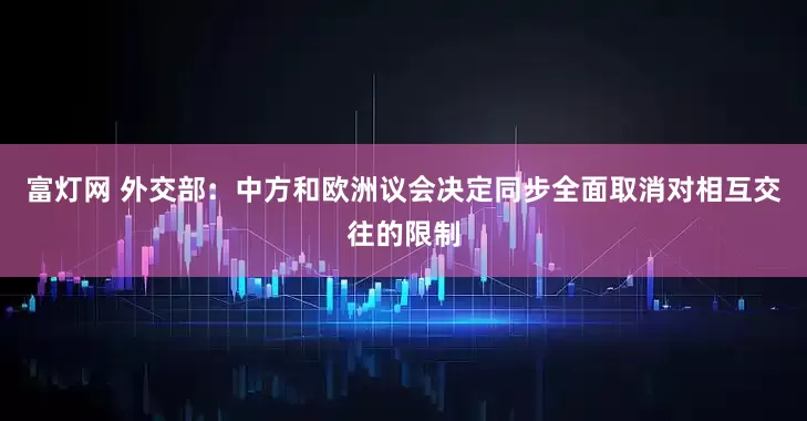 富灯网 外交部：中方和欧洲议会决定同步全面取消对相互交往的限制