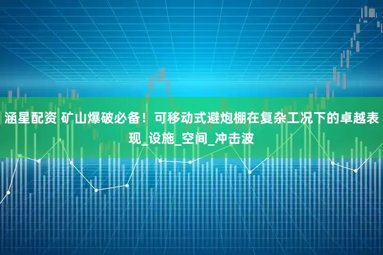 涵星配资 矿山爆破必备！可移动式避炮棚在复杂工况下的卓越表现_设施_空间_冲击波