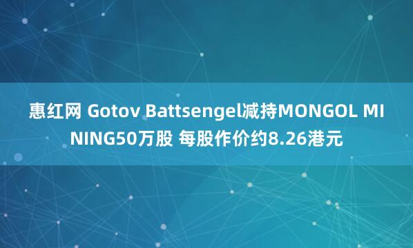 惠红网 Gotov Battsengel减持MONGOL MINING50万股 每股作价约8.26港元
