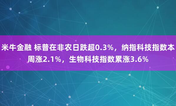 米牛金融 标普在非农日跌超0.3%，纳指科技指数本周涨2.1%，生物科技指数累涨3.6%