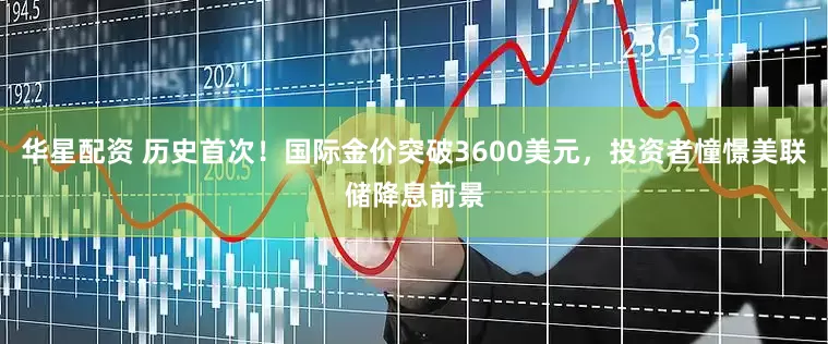 华星配资 历史首次！国际金价突破3600美元，投资者憧憬美联储降息前景