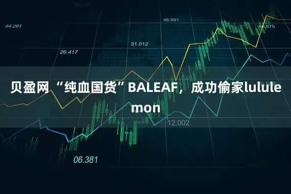 贝盈网 “纯血国货”BALEAF，成功偷家lululemon