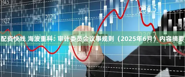 配资快线 海波重科: 审计委员会议事规则（2025年6月）内容摘要