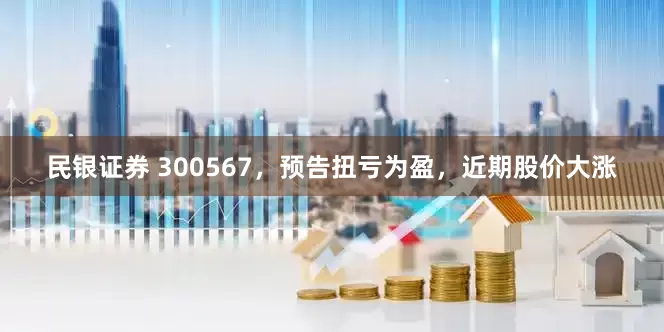 民银证券 300567，预告扭亏为盈，近期股价大涨