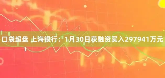口袋超盘 上海银行：1月30日获融资买入297941万元