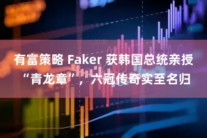 有富策略 Faker 获韩国总统亲授 “青龙章”，六冠传奇实至名归
