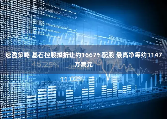 速盈策略 基石控股拟折让约1667%配股 最高净筹约1147万港元