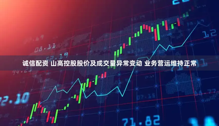 诚信配资 山高控股股价及成交量异常变动 业务营运维持正常