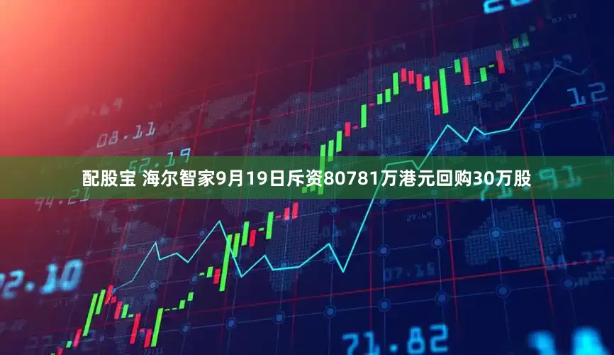 配股宝 海尔智家9月19日斥资80781万港元回购30万股