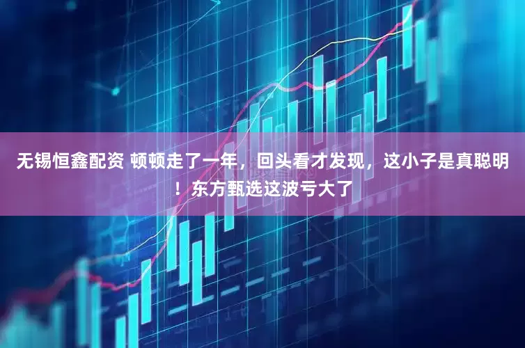 无锡恒鑫配资 顿顿走了一年，回头看才发现，这小子是真聪明！东方甄选这波亏大了