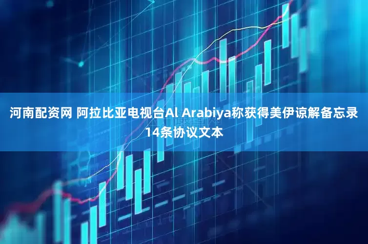 河南配资网 阿拉比亚电视台Al Arabiya称获得美伊谅解备忘录14条协议文本