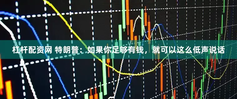 杠杆配资网 特朗普：如果你足够有钱，就可以这么低声说话